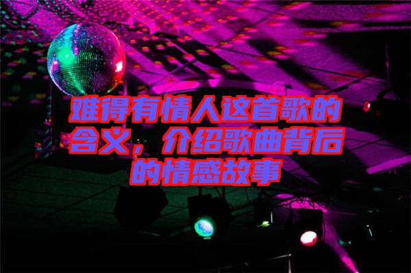 難得有情人這首歌的含義，介紹歌曲背后的情感故事