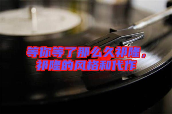 等你等了那么久祁隆，祁隆的風(fēng)格和代作