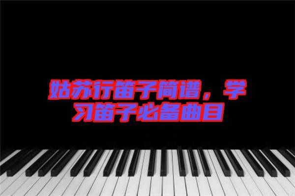 姑蘇行笛子簡(jiǎn)譜，學(xué)習(xí)笛子必備曲目