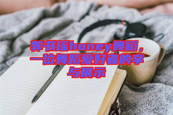 郭書瑤honey舞蹈，一位舞蹈愛好者的享與展示