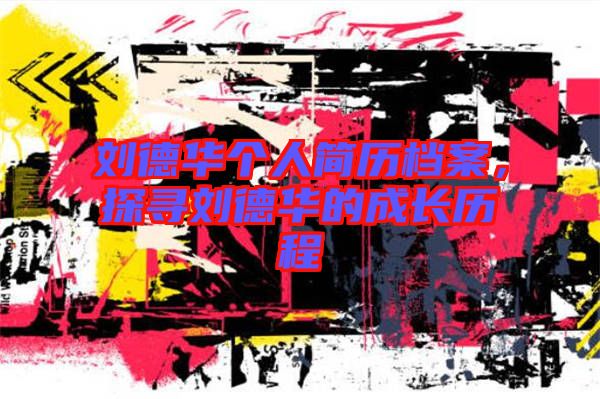 劉德華個(gè)人簡歷檔案，探尋劉德華的成長歷程