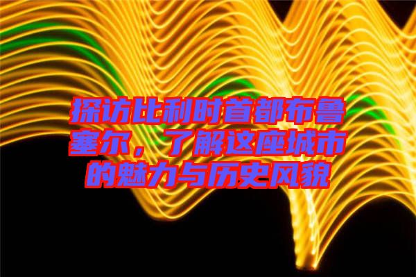 探訪比利時首都布魯塞爾，了解這座城市的魅力與歷史風(fēng)貌