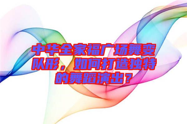 中華全家福廣場舞變隊形，如何打造獨特的舞蹈演出？