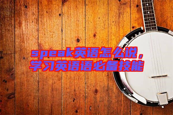 speak英語怎么說，學(xué)習(xí)英語語必備技能