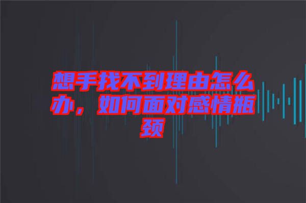 想手找不到理由怎么辦，如何面對(duì)感情瓶頸