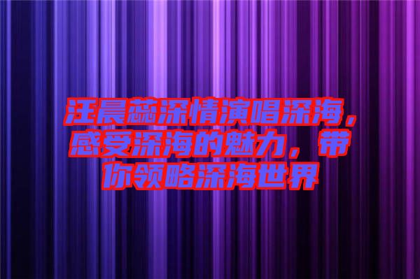 汪晨蕊深情演唱深海，感受深海的魅力，帶你領(lǐng)略深海世界