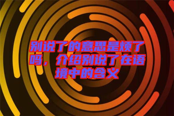 別說(shuō)了的意思是煩了嗎，介紹別說(shuō)了在語(yǔ)境中的含義