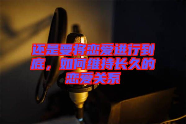 還是要將戀愛(ài)進(jìn)行到底，如何維持長(zhǎng)久的戀愛(ài)關(guān)系