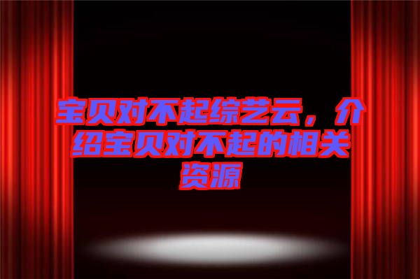 寶貝對不起綜藝云，介紹寶貝對不起的相關(guān)資源