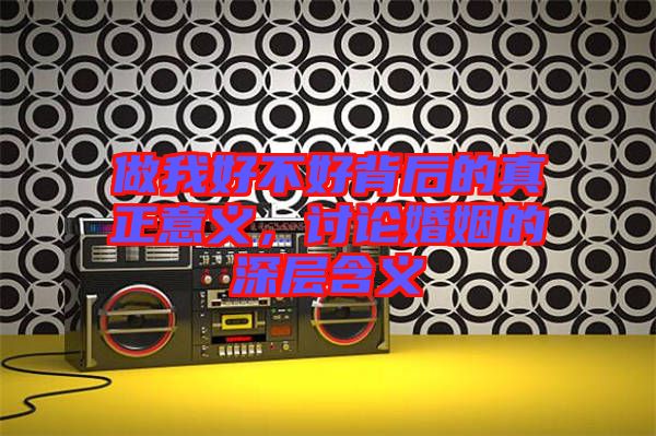 做我好不好背后的真正意義，討論婚姻的深層含義