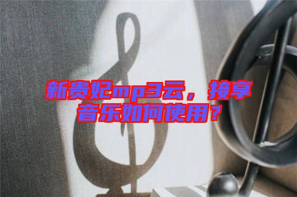 新貴妃mp3云，接享音樂如何使用？