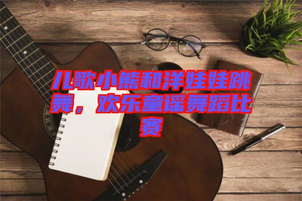 兒歌小熊和洋娃娃跳舞，歡樂童謠舞蹈比賽