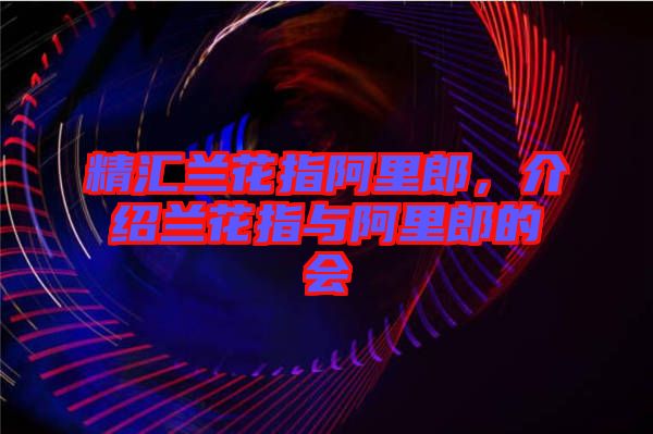 精匯蘭花指阿里郎，介紹蘭花指與阿里郎的會(huì)