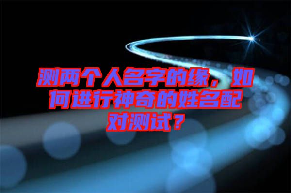 測兩個人名字的緣，如何進行神奇的姓名配對測試？