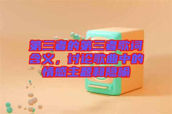 第三者的第三者歌詞含義，討論歌曲中的情感主題和隱喻