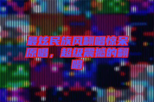 最炫民族風(fēng)翻唱驚呆原唱，超級震撼的翻唱