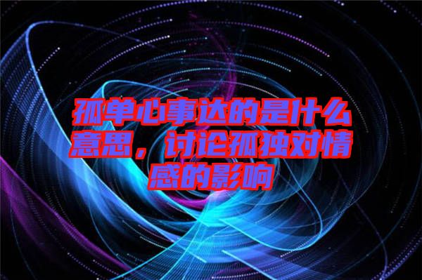 孤單心事達(dá)的是什么意思，討論孤獨(dú)對(duì)情感的影響