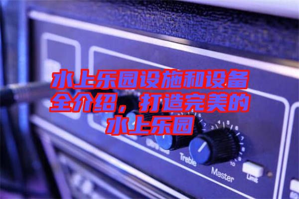 水上樂園設施和設備全介紹，打造完美的水上樂園
