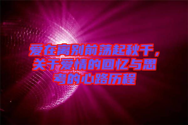 愛在離別前蕩起秋千，關(guān)于愛情的回憶與思考的心路歷程