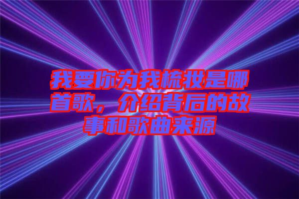 我要你為我梳妝是哪首歌，介紹背后的故事和歌曲來(lái)源