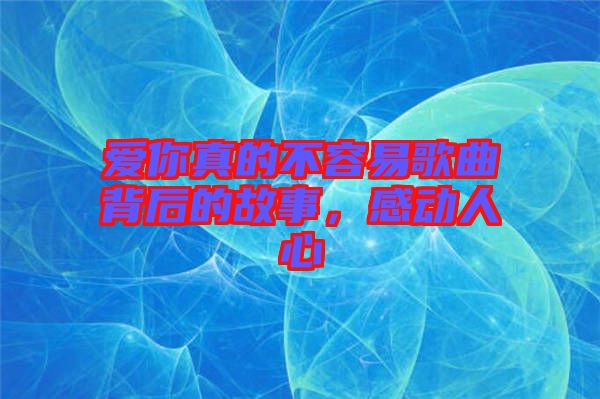 愛(ài)你真的不容易歌曲背后的故事，感動(dòng)人心