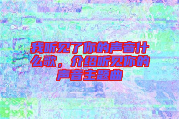 我聽見了你的聲音什么歌，介紹聽見你的聲音主題曲