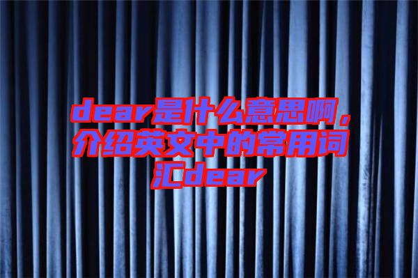dear是什么意思啊，介紹英文中的常用詞匯dear