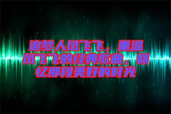 追夢人鳳飛飛，重溫鳳飛飛的經(jīng)典歌曲，回憶那段美好的時光