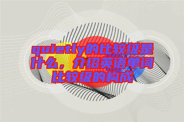 quietly的比較級(jí)是什么，介紹英語單詞比較級(jí)的構(gòu)成