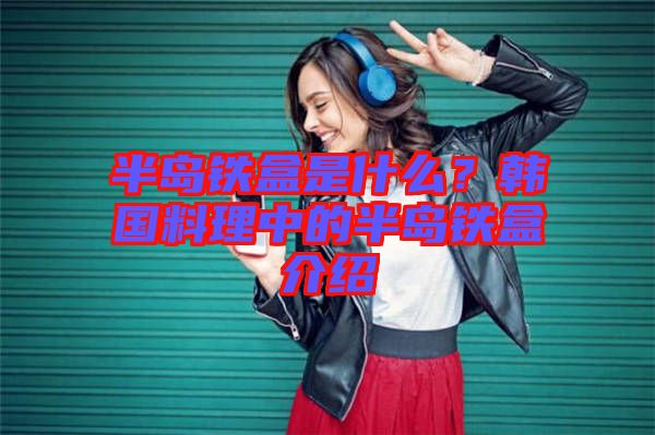半島鐵盒是什么？韓國(guó)料理中的半島鐵盒介紹