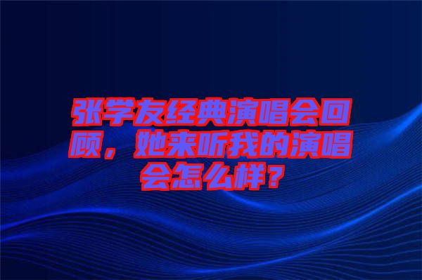 張學(xué)友經(jīng)典演唱會回顧，她來聽我的演唱會怎么樣？