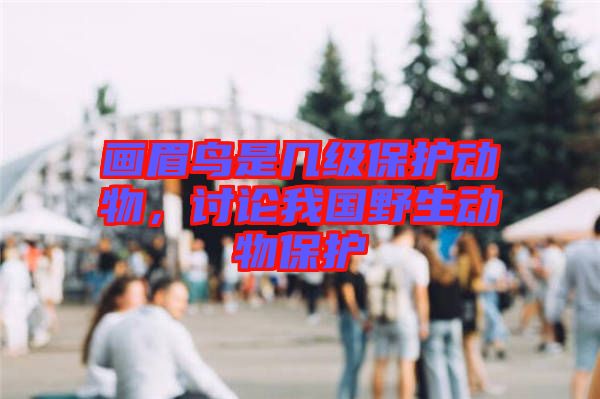 畫眉鳥是幾級保護(hù)動物，討論我國野生動物保護(hù)