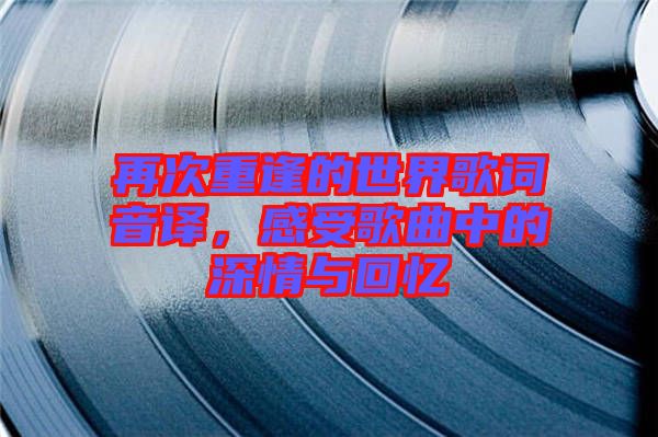 再次重逢的世界歌詞音譯，感受歌曲中的深情與回憶