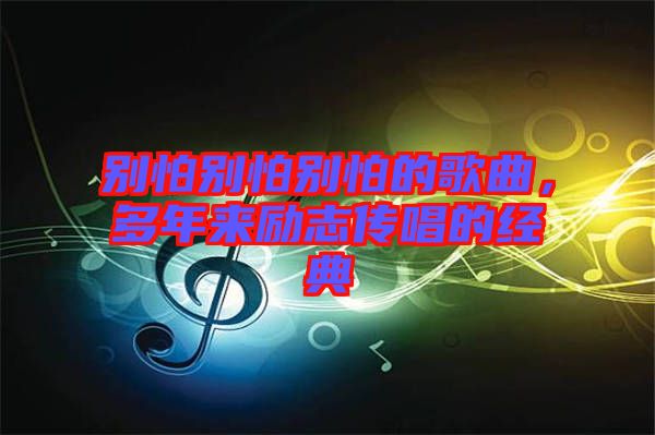 別怕別怕別怕的歌曲，多年來勵(lì)志傳唱的經(jīng)典