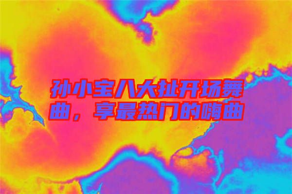 孫小寶八大扯開場舞曲，享最熱門的嗨曲