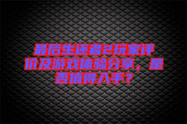 最后生還者2玩家評(píng)價(jià)及游戲體驗(yàn)分享，是否值得入手？