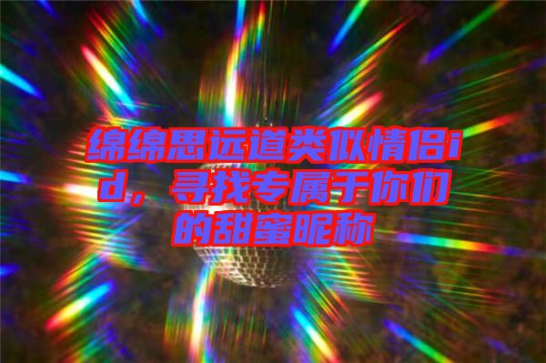 綿綿思遠(yuǎn)道類似情侶id，尋找專屬于你們的甜蜜昵稱