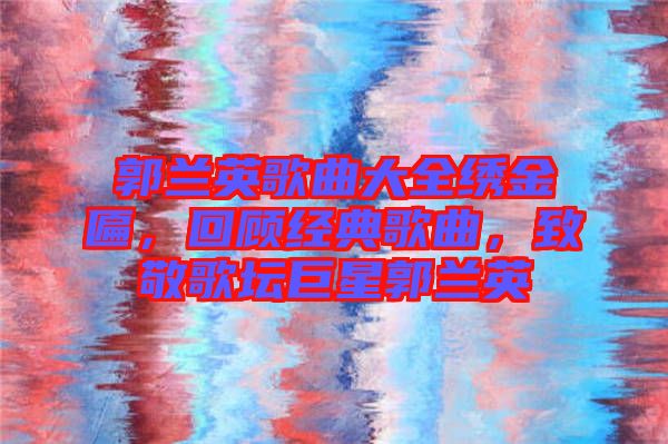 郭蘭英歌曲大全繡金匾，回顧經典歌曲，致敬歌壇巨星郭蘭英