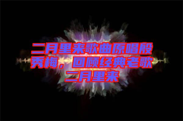 二月里來歌曲原唱殷秀梅，回顧經(jīng)典老歌二月里來