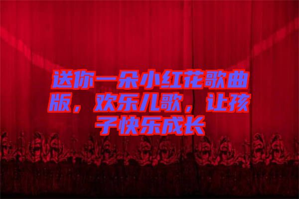 送你一朵小紅花歌曲版，歡樂(lè)兒歌，讓孩子快樂(lè)成長(zhǎng)