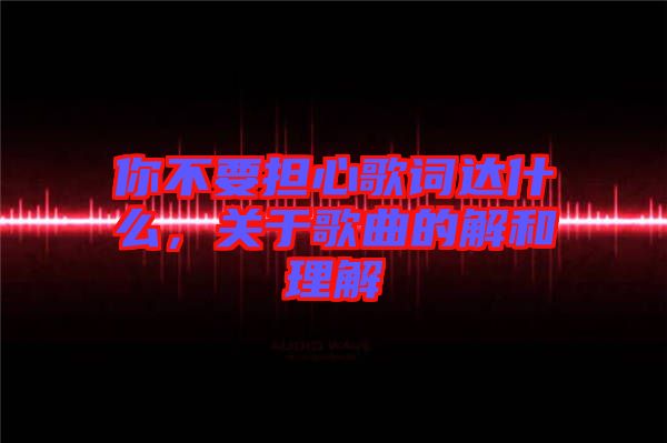 你不要擔心歌詞達什么，關于歌曲的解和理解