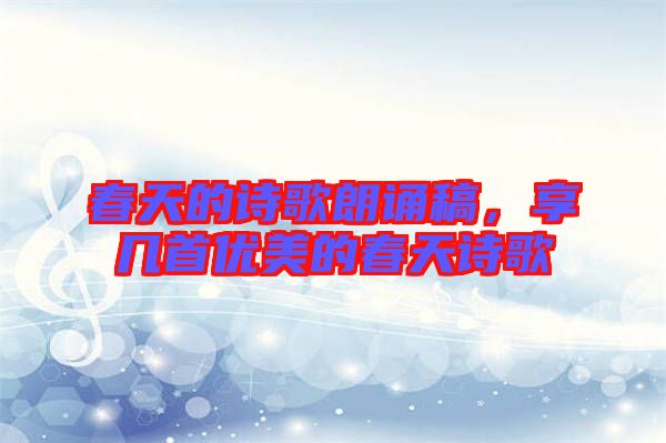 春天的詩歌朗誦稿，享幾首優(yōu)美的春天詩歌
