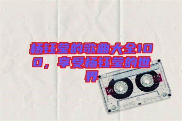 楊鈺瑩的歌曲大全100，享受楊鈺瑩的世界