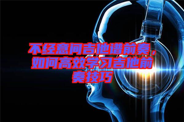 不經(jīng)意間吉他譜前奏，如何高效學(xué)習(xí)吉他前奏技巧