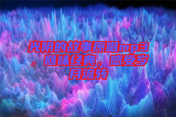 光陰的故事原唱mp3，回味經(jīng)典，感受歲月流轉(zhuǎn)