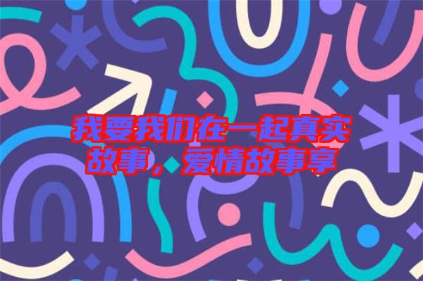 我要我們?cè)谝黄鹫鎸?shí)故事，愛(ài)情故事享