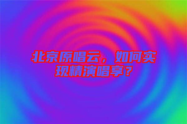 北京原唱云，如何實現(xiàn)精演唱享？