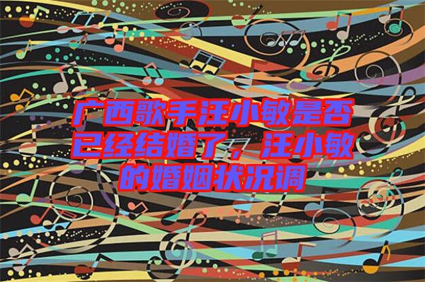廣西歌手汪小敏是否已經(jīng)結(jié)婚了，汪小敏的婚姻狀況調(diào)
