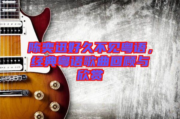 陳奕迅好久不見粵語，經(jīng)典粵語歌曲回顧與欣賞