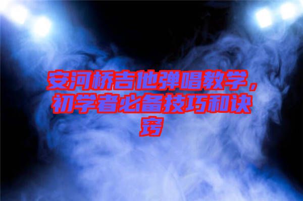 安河橋吉他彈唱教學(xué)，初學(xué)者必備技巧和訣竅